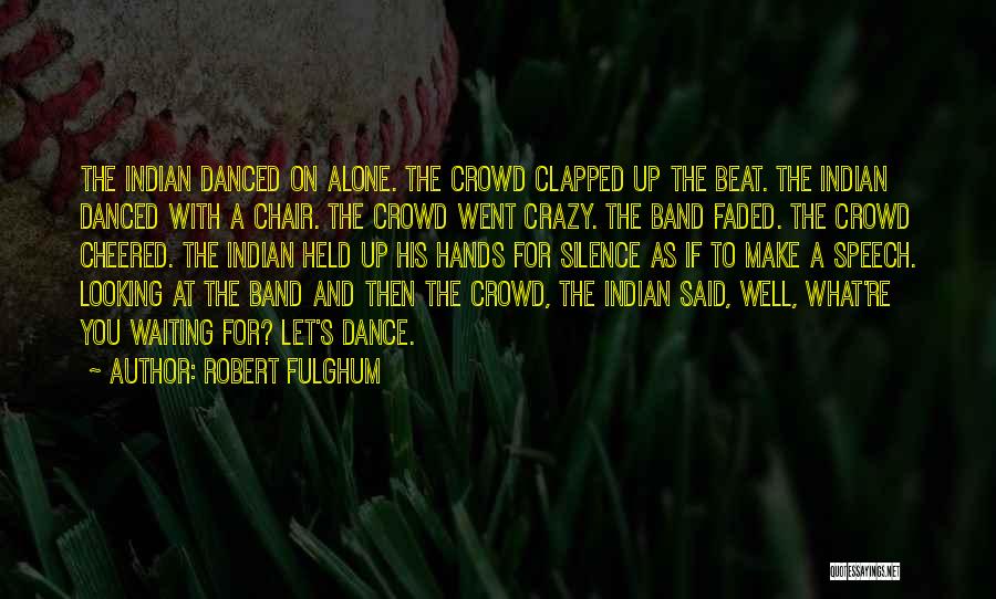 Robert Fulghum Quotes: The Indian Danced On Alone. The Crowd Clapped Up The Beat. The Indian Danced With A Chair. The Crowd Went