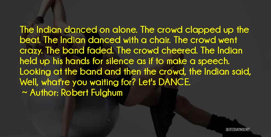 Robert Fulghum Quotes: The Indian Danced On Alone. The Crowd Clapped Up The Beat. The Indian Danced With A Chair. The Crowd Went