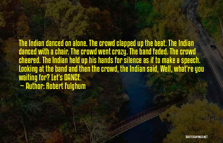 Robert Fulghum Quotes: The Indian Danced On Alone. The Crowd Clapped Up The Beat. The Indian Danced With A Chair. The Crowd Went