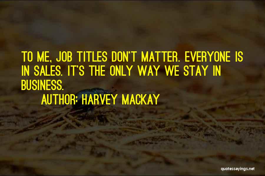 Harvey MacKay Quotes: To Me, Job Titles Don't Matter. Everyone Is In Sales. It's The Only Way We Stay In Business.