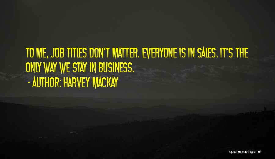Harvey MacKay Quotes: To Me, Job Titles Don't Matter. Everyone Is In Sales. It's The Only Way We Stay In Business.