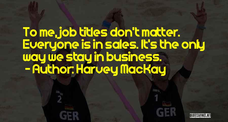 Harvey MacKay Quotes: To Me, Job Titles Don't Matter. Everyone Is In Sales. It's The Only Way We Stay In Business.