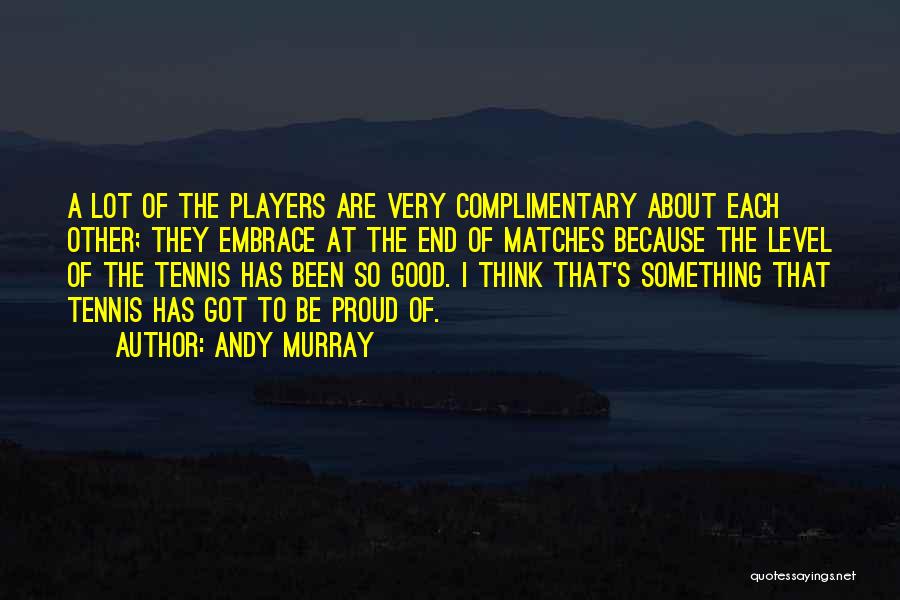 Andy Murray Quotes: A Lot Of The Players Are Very Complimentary About Each Other; They Embrace At The End Of Matches Because The