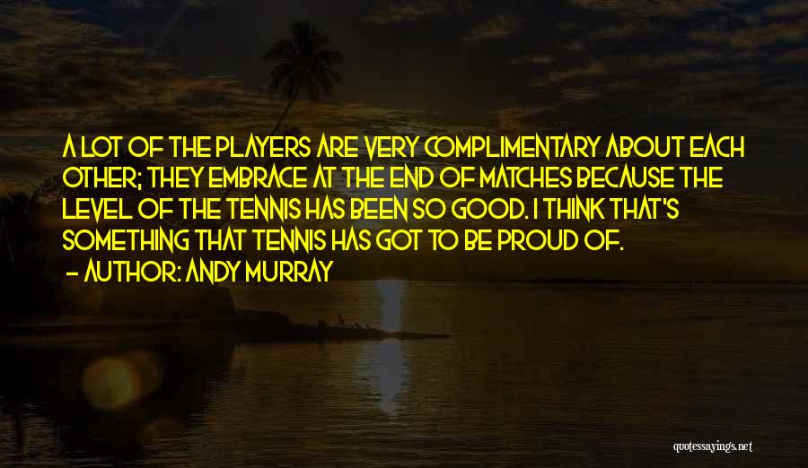 Andy Murray Quotes: A Lot Of The Players Are Very Complimentary About Each Other; They Embrace At The End Of Matches Because The