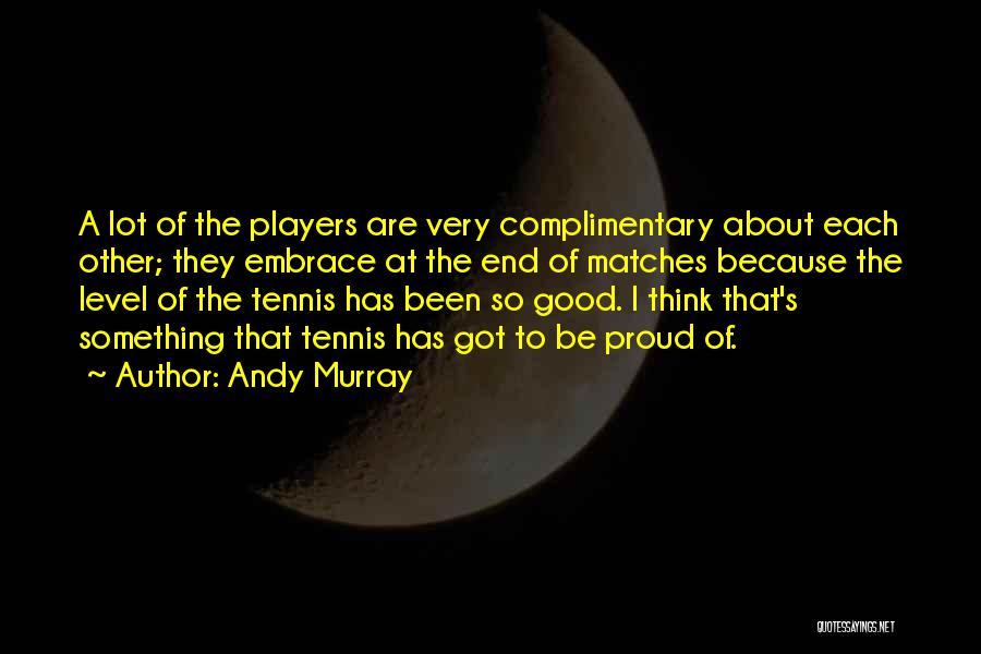 Andy Murray Quotes: A Lot Of The Players Are Very Complimentary About Each Other; They Embrace At The End Of Matches Because The