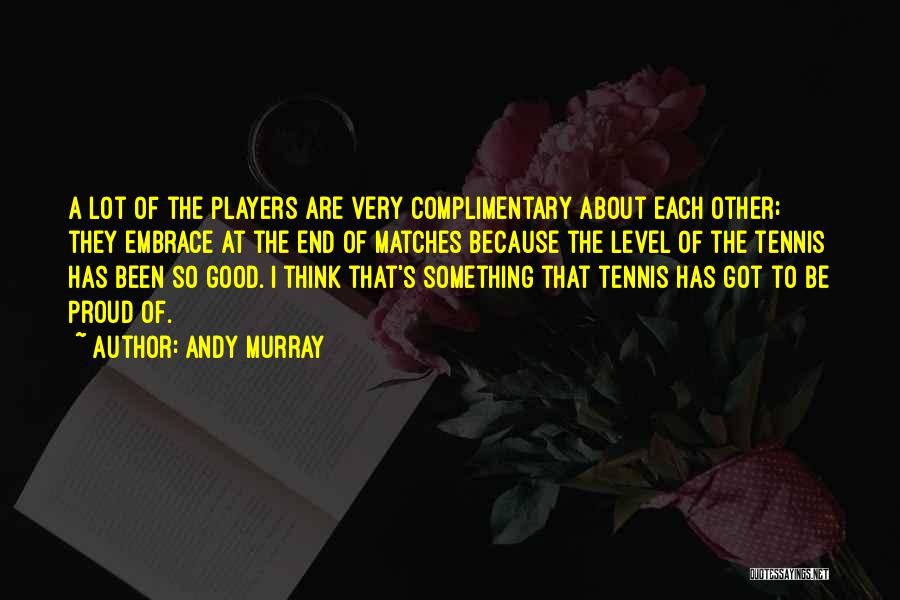 Andy Murray Quotes: A Lot Of The Players Are Very Complimentary About Each Other; They Embrace At The End Of Matches Because The