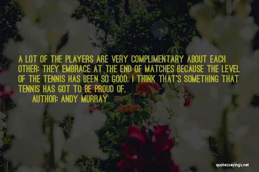 Andy Murray Quotes: A Lot Of The Players Are Very Complimentary About Each Other; They Embrace At The End Of Matches Because The