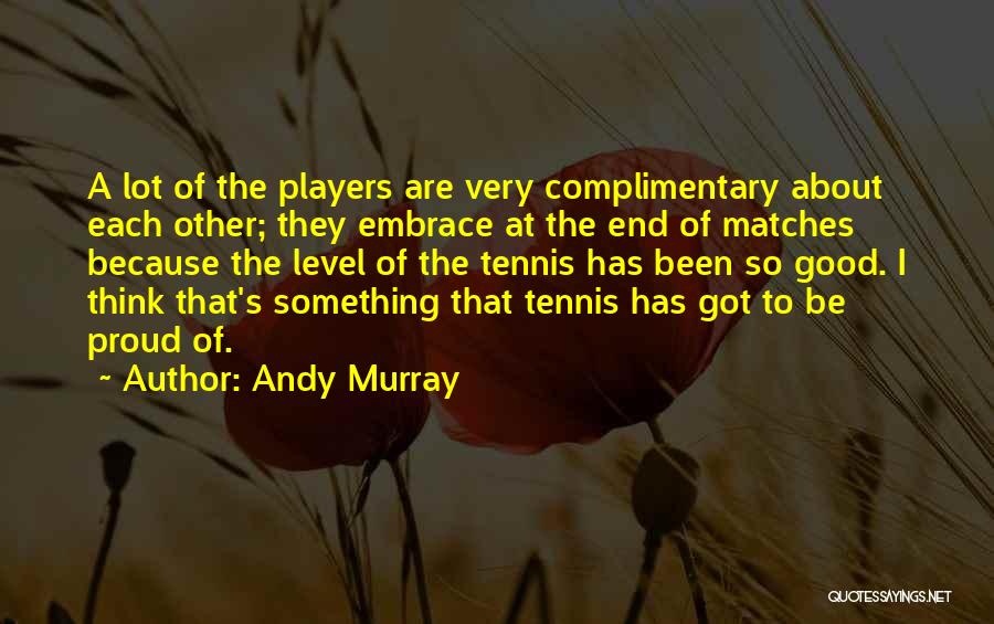 Andy Murray Quotes: A Lot Of The Players Are Very Complimentary About Each Other; They Embrace At The End Of Matches Because The