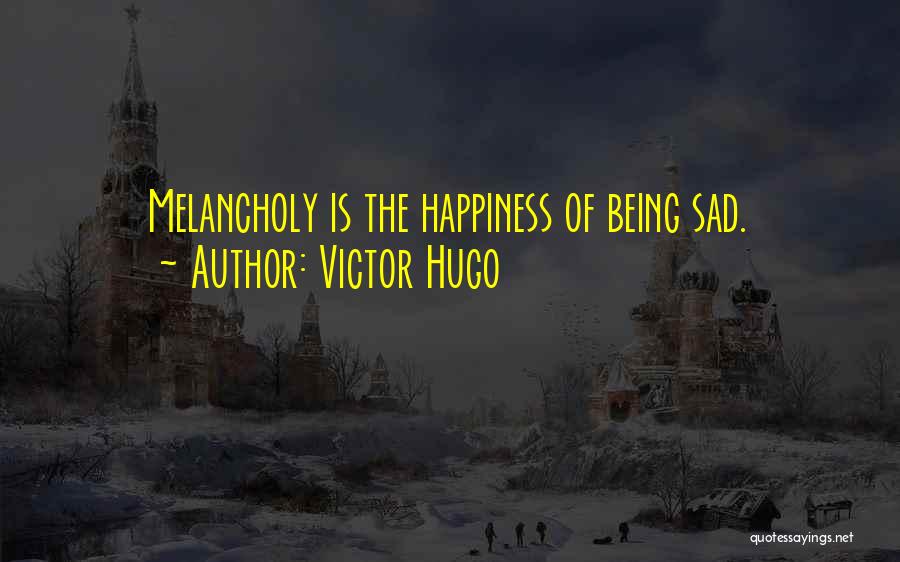 Victor Hugo Quotes: Melancholy Is The Happiness Of Being Sad.