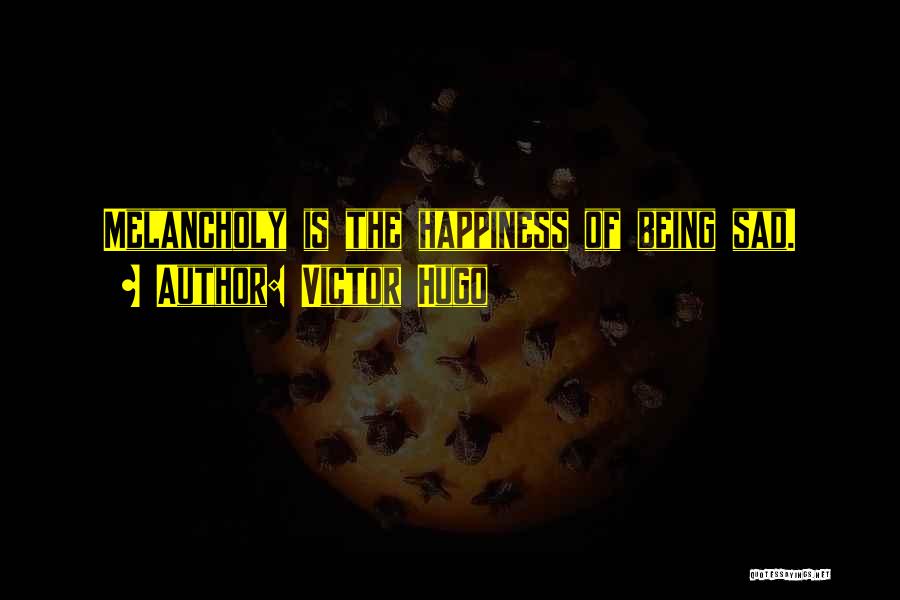 Victor Hugo Quotes: Melancholy Is The Happiness Of Being Sad.