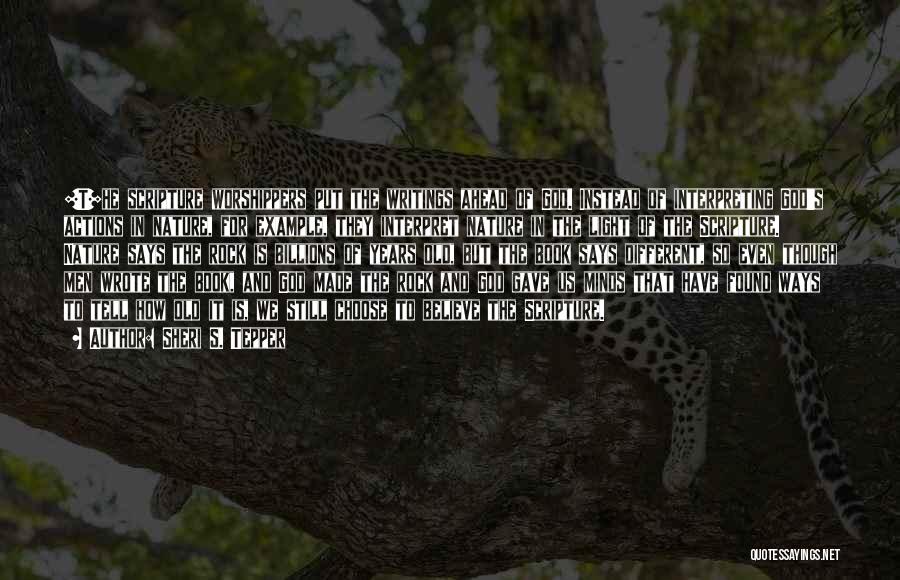 Sheri S. Tepper Quotes: [t]he Scripture Worshippers Put The Writings Ahead Of God. Instead Of Interpreting God's Actions In Nature, For Example, They Interpret