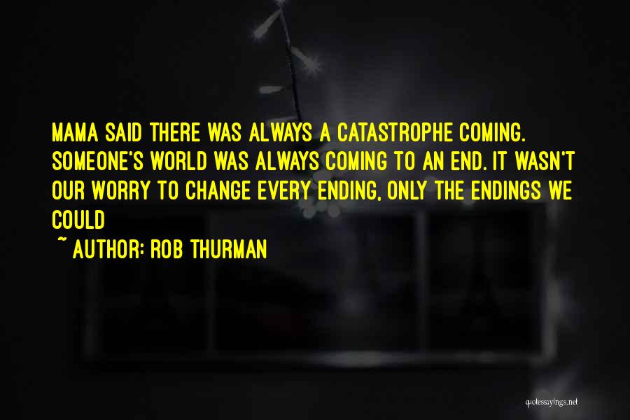 Rob Thurman Quotes: Mama Said There Was Always A Catastrophe Coming. Someone's World Was Always Coming To An End. It Wasn't Our Worry