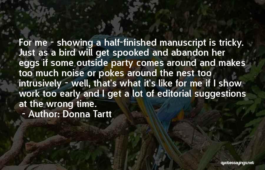 Donna Tartt Quotes: For Me - Showing A Half-finished Manuscript Is Tricky. Just As A Bird Will Get Spooked And Abandon Her Eggs