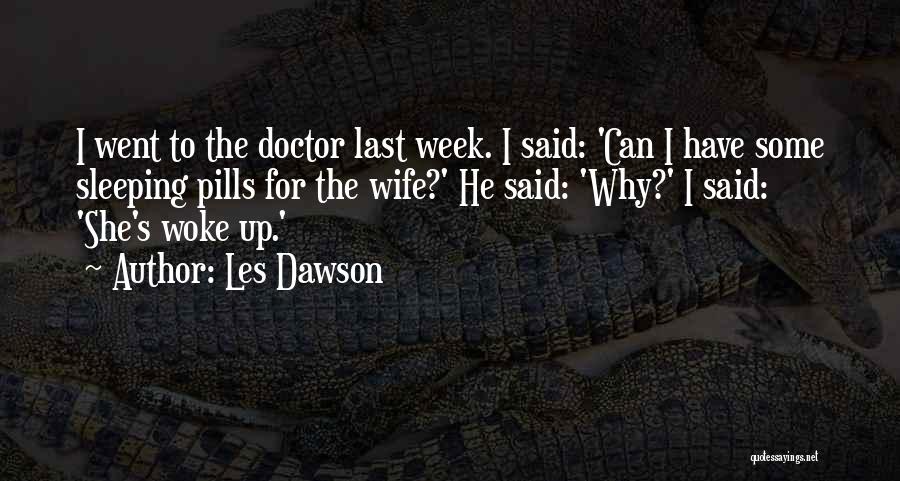 Les Dawson Quotes: I Went To The Doctor Last Week. I Said: 'can I Have Some Sleeping Pills For The Wife?' He Said: