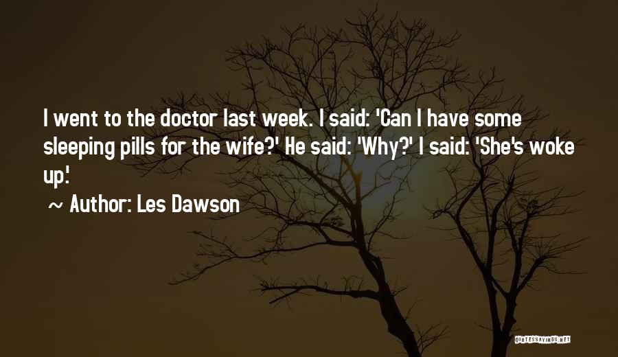 Les Dawson Quotes: I Went To The Doctor Last Week. I Said: 'can I Have Some Sleeping Pills For The Wife?' He Said: