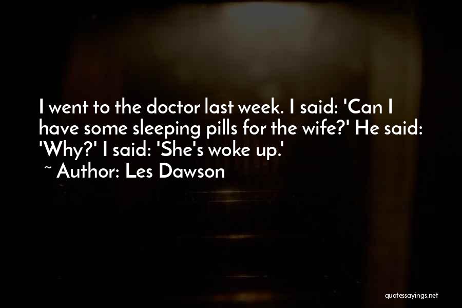 Les Dawson Quotes: I Went To The Doctor Last Week. I Said: 'can I Have Some Sleeping Pills For The Wife?' He Said:
