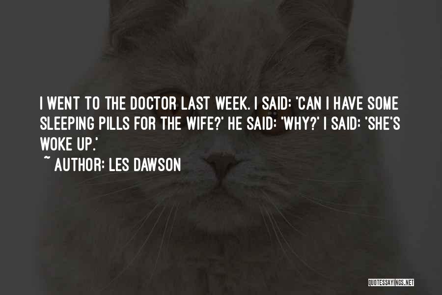 Les Dawson Quotes: I Went To The Doctor Last Week. I Said: 'can I Have Some Sleeping Pills For The Wife?' He Said: