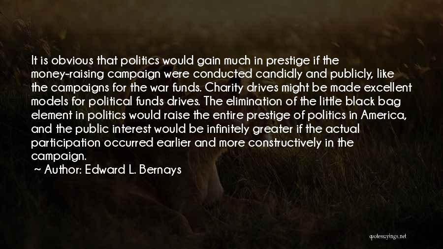 Edward L. Bernays Quotes: It Is Obvious That Politics Would Gain Much In Prestige If The Money-raising Campaign Were Conducted Candidly And Publicly, Like