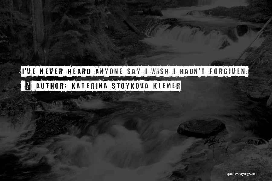 Katerina Stoykova Klemer Quotes: I've Never Heard Anyone Say I Wish I Hadn't Forgiven.