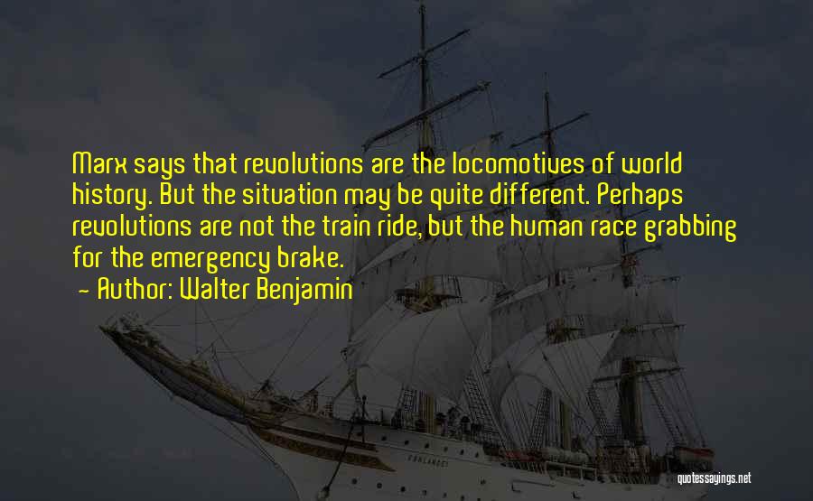 Walter Benjamin Quotes: Marx Says That Revolutions Are The Locomotives Of World History. But The Situation May Be Quite Different. Perhaps Revolutions Are