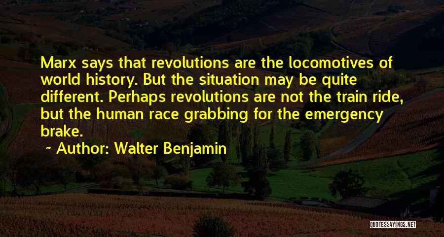 Walter Benjamin Quotes: Marx Says That Revolutions Are The Locomotives Of World History. But The Situation May Be Quite Different. Perhaps Revolutions Are