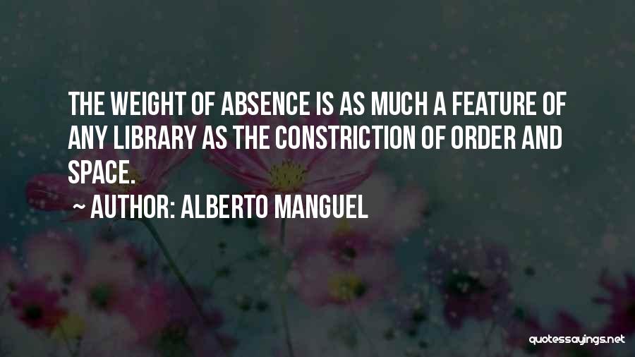 Alberto Manguel Quotes: The Weight Of Absence Is As Much A Feature Of Any Library As The Constriction Of Order And Space.