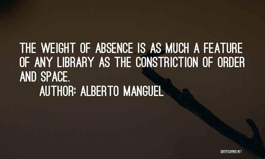 Alberto Manguel Quotes: The Weight Of Absence Is As Much A Feature Of Any Library As The Constriction Of Order And Space.