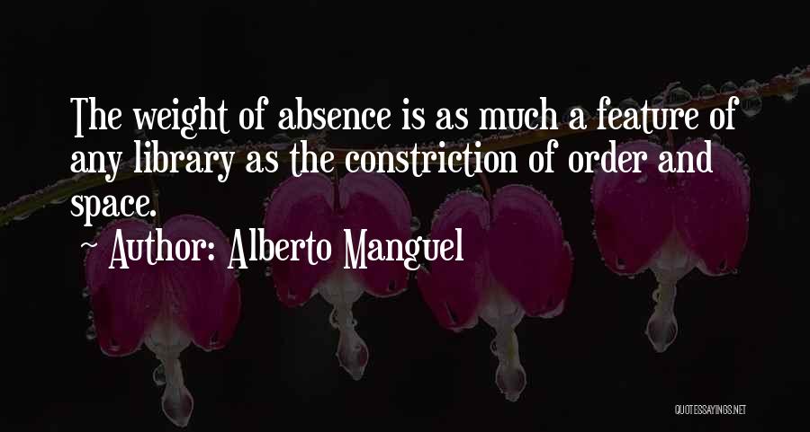 Alberto Manguel Quotes: The Weight Of Absence Is As Much A Feature Of Any Library As The Constriction Of Order And Space.