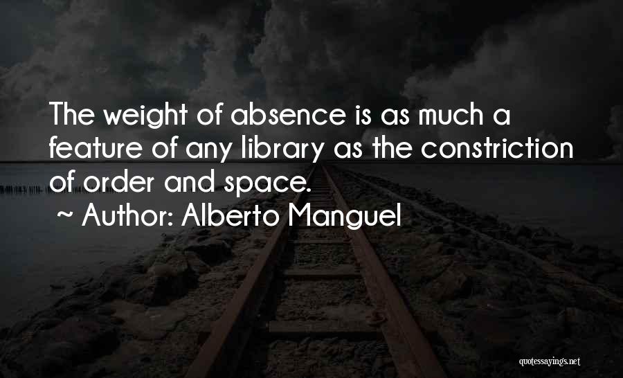 Alberto Manguel Quotes: The Weight Of Absence Is As Much A Feature Of Any Library As The Constriction Of Order And Space.