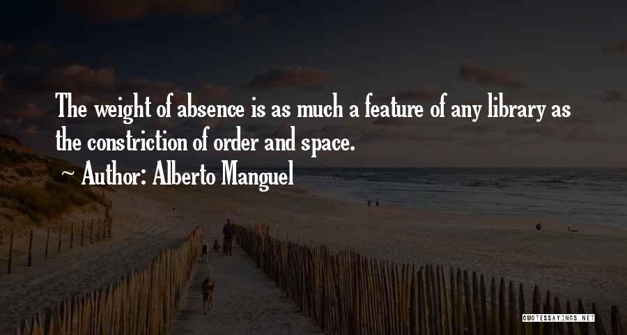 Alberto Manguel Quotes: The Weight Of Absence Is As Much A Feature Of Any Library As The Constriction Of Order And Space.