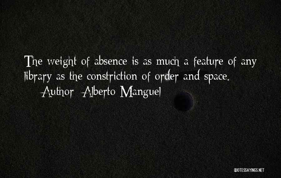 Alberto Manguel Quotes: The Weight Of Absence Is As Much A Feature Of Any Library As The Constriction Of Order And Space.