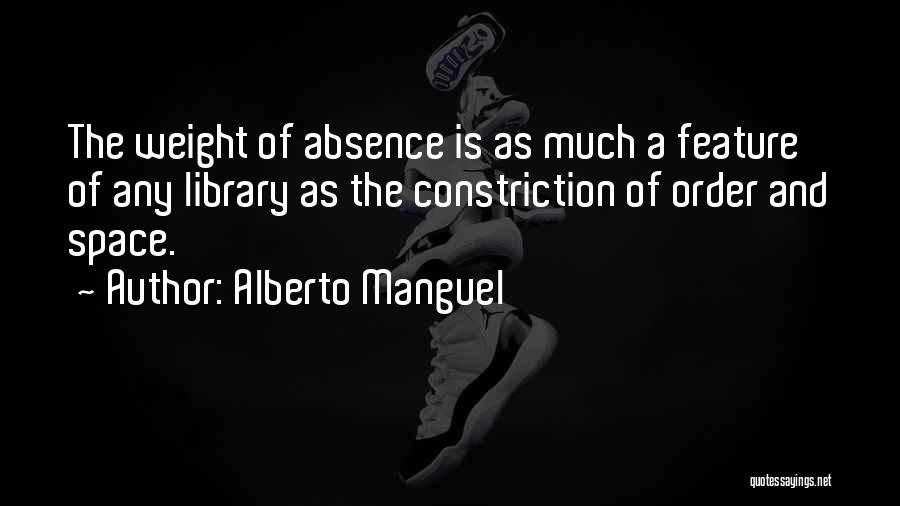 Alberto Manguel Quotes: The Weight Of Absence Is As Much A Feature Of Any Library As The Constriction Of Order And Space.