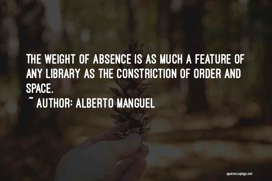 Alberto Manguel Quotes: The Weight Of Absence Is As Much A Feature Of Any Library As The Constriction Of Order And Space.