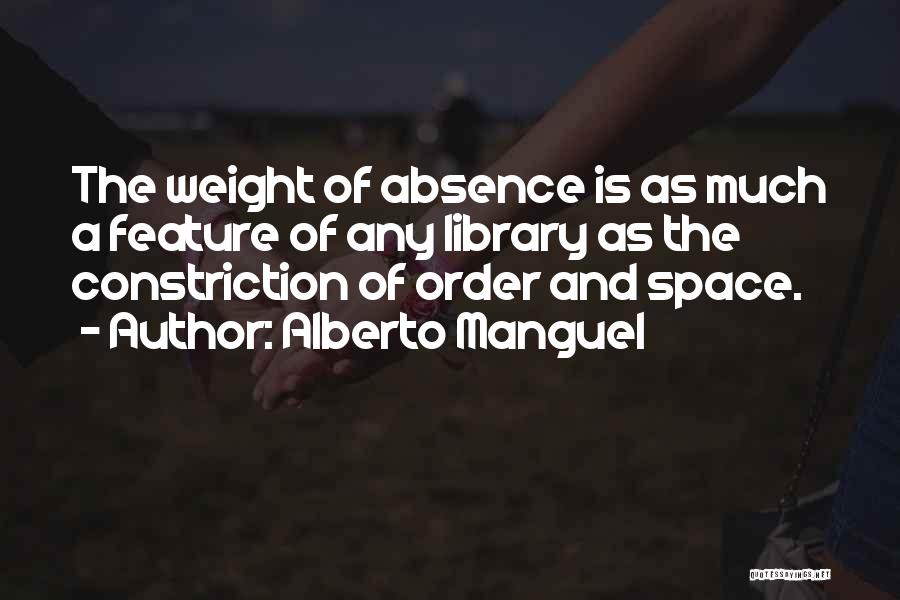 Alberto Manguel Quotes: The Weight Of Absence Is As Much A Feature Of Any Library As The Constriction Of Order And Space.