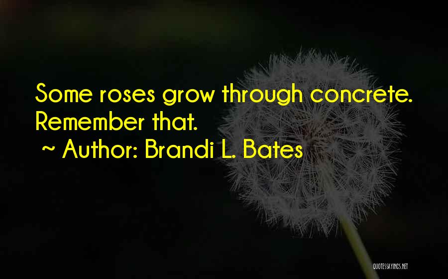 Brandi L. Bates Quotes: Some Roses Grow Through Concrete. Remember That.