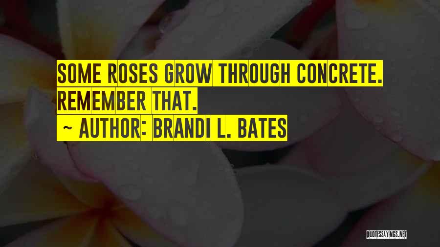 Brandi L. Bates Quotes: Some Roses Grow Through Concrete. Remember That.