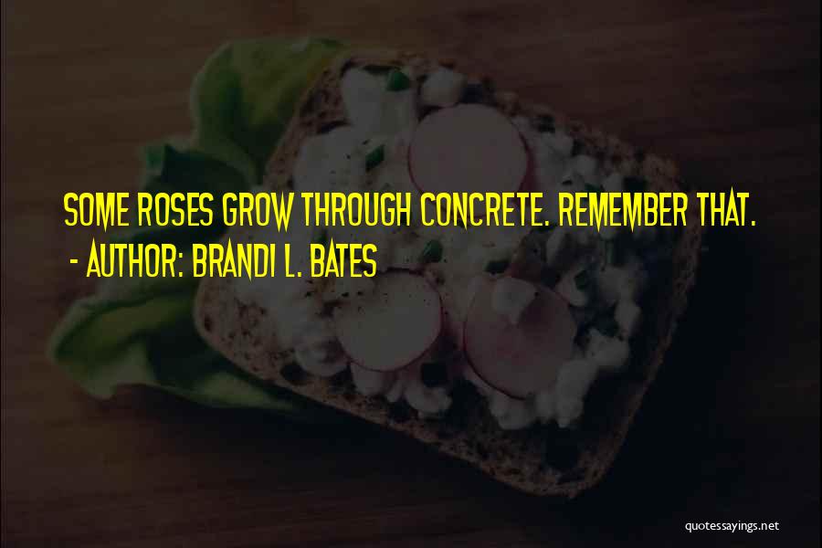 Brandi L. Bates Quotes: Some Roses Grow Through Concrete. Remember That.