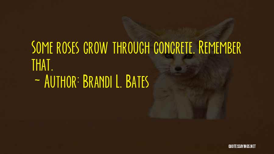 Brandi L. Bates Quotes: Some Roses Grow Through Concrete. Remember That.