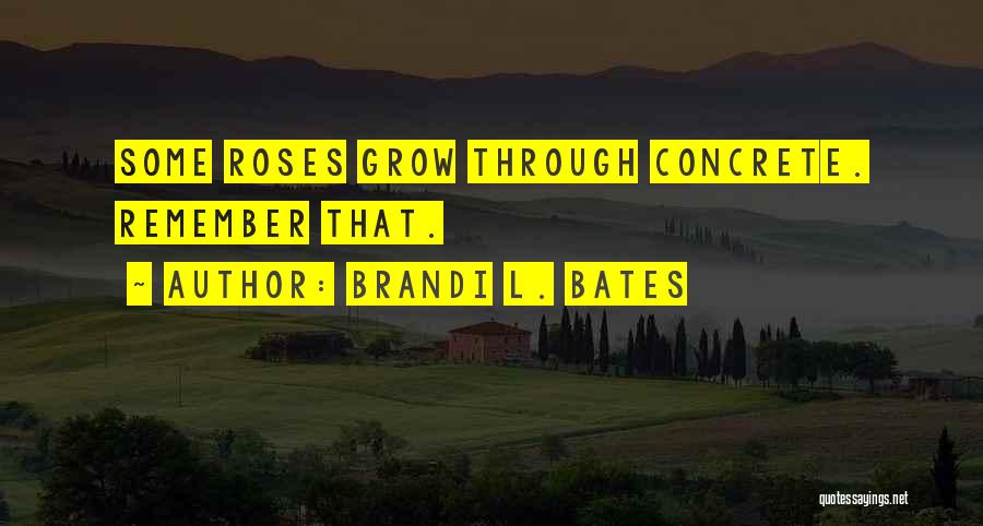 Brandi L. Bates Quotes: Some Roses Grow Through Concrete. Remember That.
