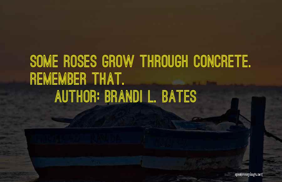 Brandi L. Bates Quotes: Some Roses Grow Through Concrete. Remember That.