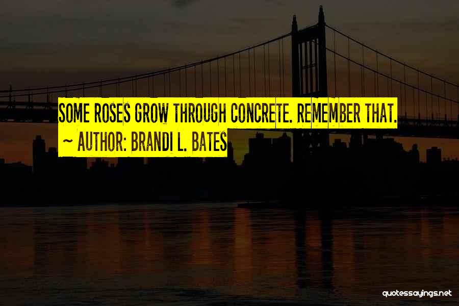 Brandi L. Bates Quotes: Some Roses Grow Through Concrete. Remember That.