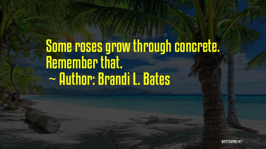 Brandi L. Bates Quotes: Some Roses Grow Through Concrete. Remember That.