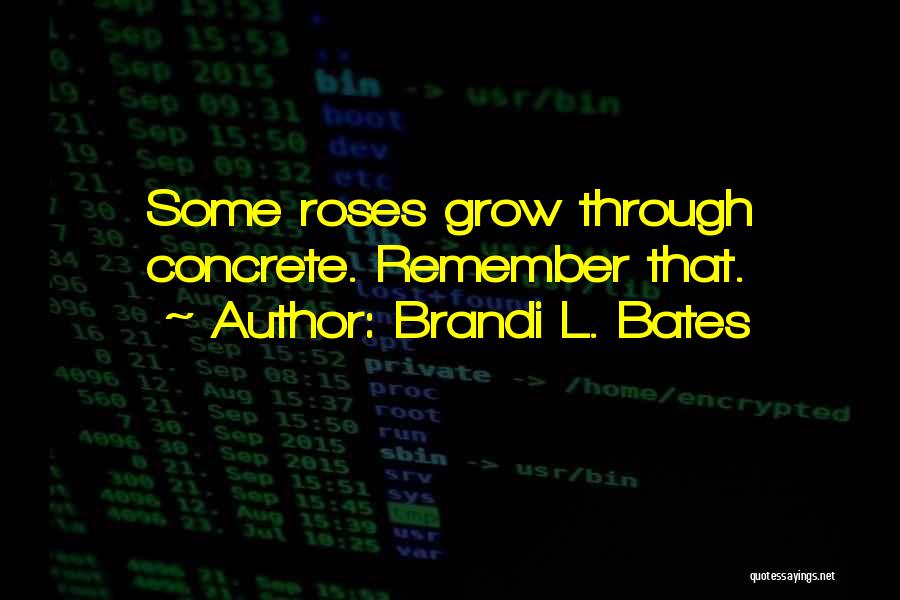 Brandi L. Bates Quotes: Some Roses Grow Through Concrete. Remember That.