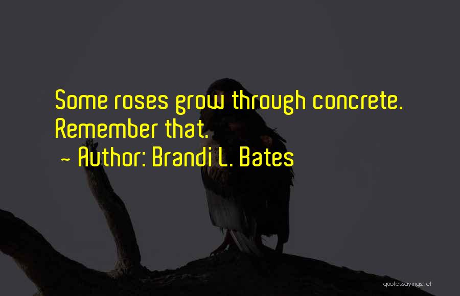 Brandi L. Bates Quotes: Some Roses Grow Through Concrete. Remember That.