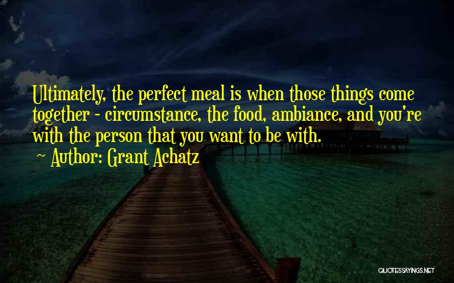 Grant Achatz Quotes: Ultimately, The Perfect Meal Is When Those Things Come Together - Circumstance, The Food, Ambiance, And You're With The Person