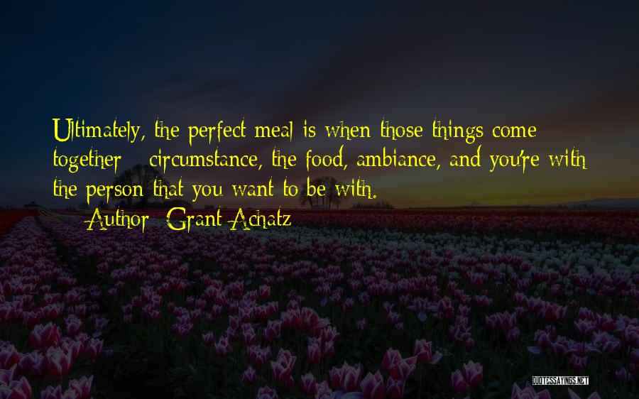 Grant Achatz Quotes: Ultimately, The Perfect Meal Is When Those Things Come Together - Circumstance, The Food, Ambiance, And You're With The Person