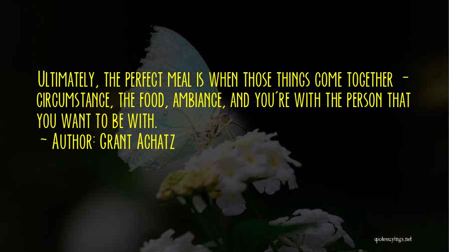 Grant Achatz Quotes: Ultimately, The Perfect Meal Is When Those Things Come Together - Circumstance, The Food, Ambiance, And You're With The Person