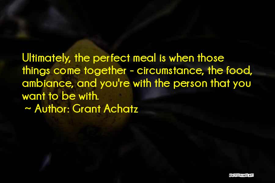 Grant Achatz Quotes: Ultimately, The Perfect Meal Is When Those Things Come Together - Circumstance, The Food, Ambiance, And You're With The Person