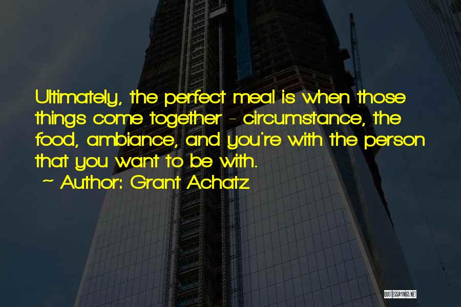 Grant Achatz Quotes: Ultimately, The Perfect Meal Is When Those Things Come Together - Circumstance, The Food, Ambiance, And You're With The Person