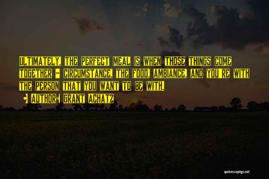 Grant Achatz Quotes: Ultimately, The Perfect Meal Is When Those Things Come Together - Circumstance, The Food, Ambiance, And You're With The Person